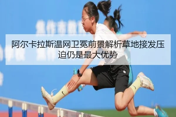 阿尔卡拉斯温网卫冕前景解析草地接发压迫仍是最大优势